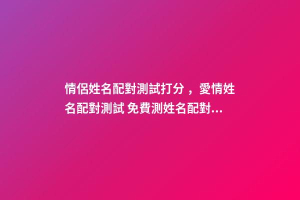 情侶姓名配對測試打分，愛情姓名配對測試 免費測姓名配對，免費姓名配對緣分測試